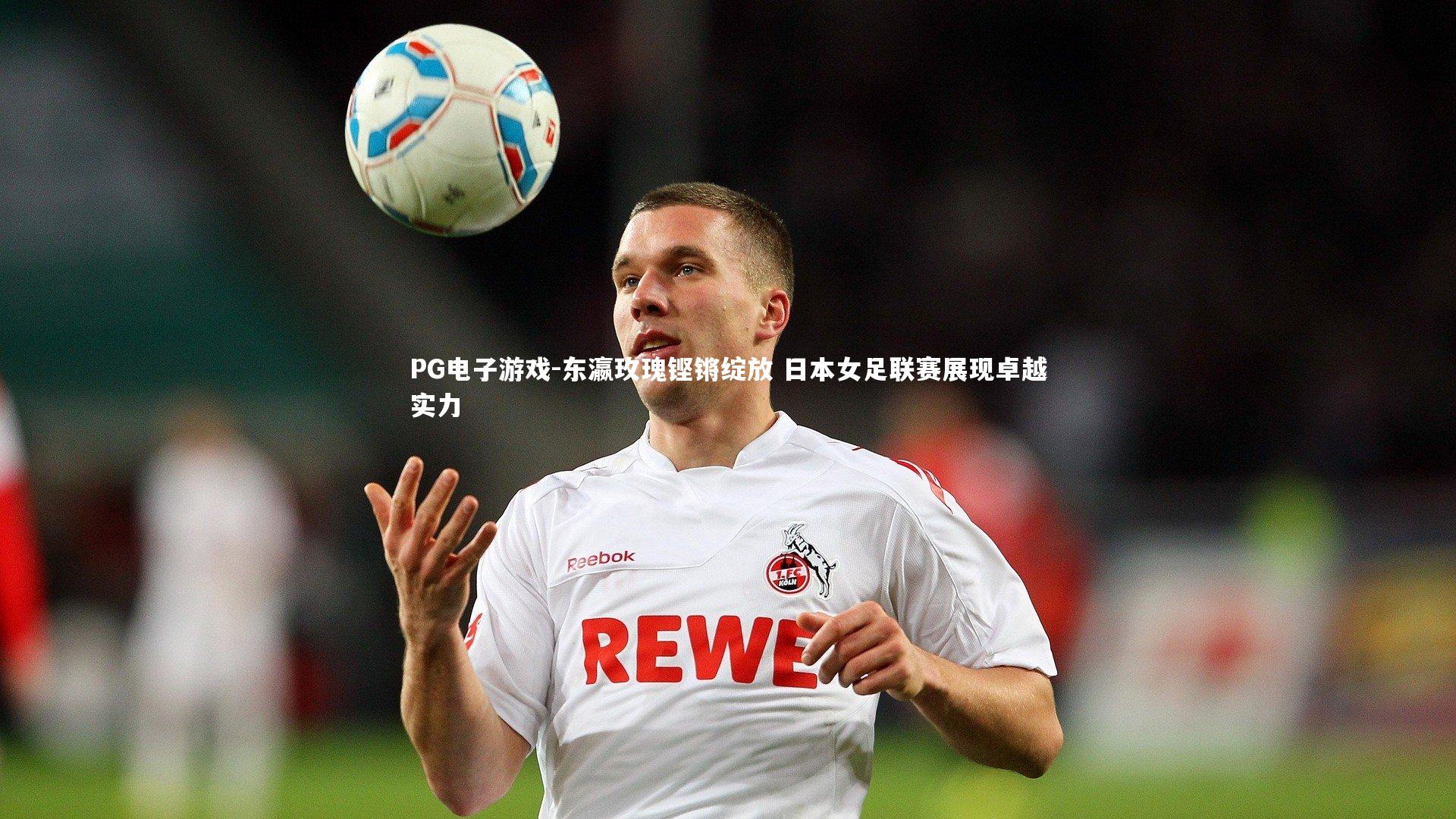 东瀛玫瑰铿锵绽放 日本女足联赛展现卓越实力