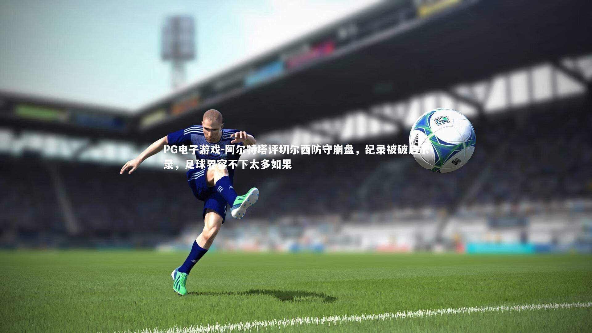 PG电子游戏-阿尔特塔评切尔西防守崩盘，纪录被破启示录，足球界容不下太多如果
