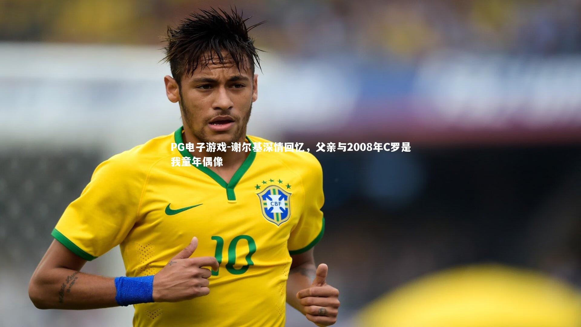 PG电子游戏-谢尔基深情回忆，父亲与2008年C罗是我童年偶像
