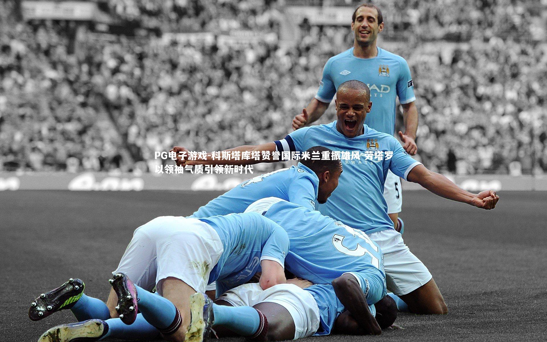 科斯塔库塔赞誉国际米兰重振雄风 劳塔罗以领袖气质引领新时代